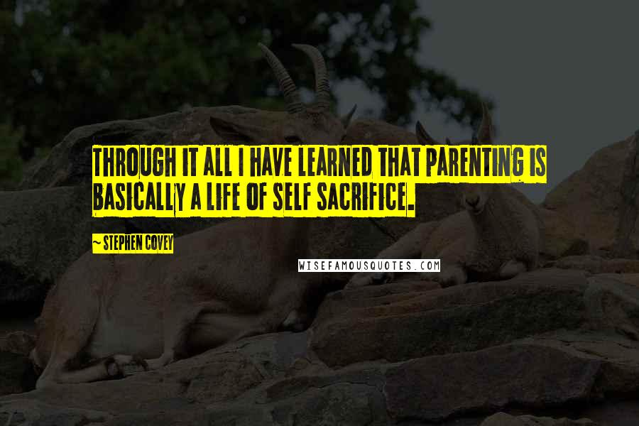 Stephen Covey Quotes: Through it all I have learned that parenting is basically a life of self sacrifice.