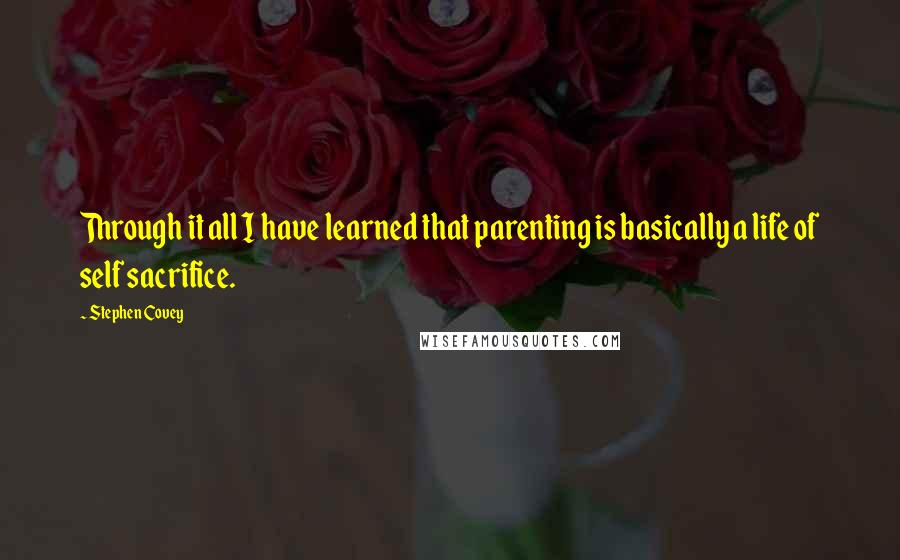 Stephen Covey Quotes: Through it all I have learned that parenting is basically a life of self sacrifice.