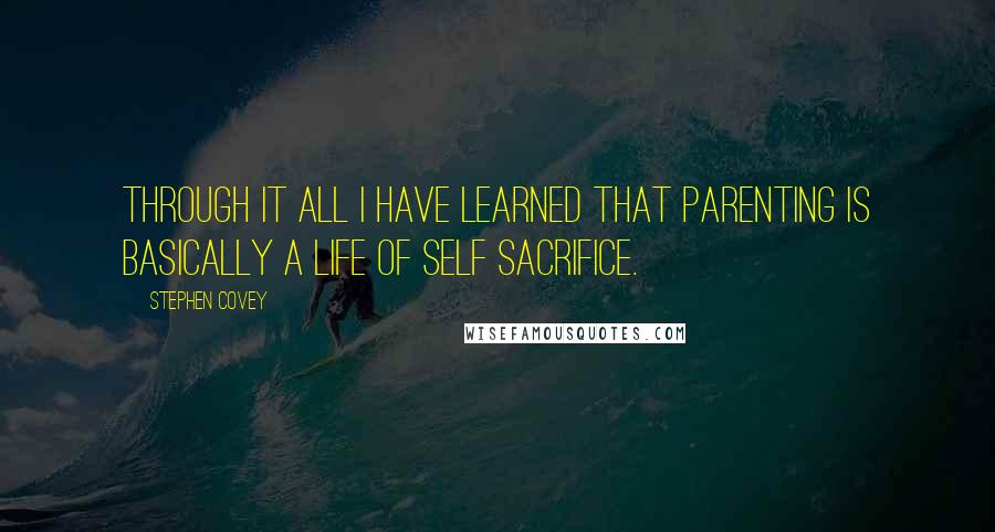 Stephen Covey Quotes: Through it all I have learned that parenting is basically a life of self sacrifice.