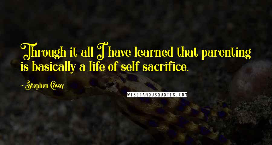 Stephen Covey Quotes: Through it all I have learned that parenting is basically a life of self sacrifice.