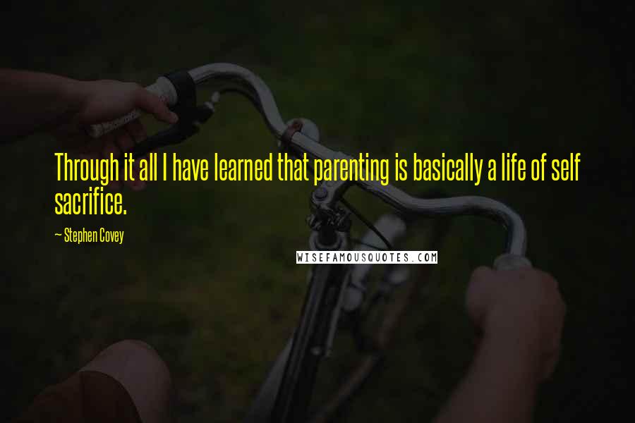 Stephen Covey Quotes: Through it all I have learned that parenting is basically a life of self sacrifice.