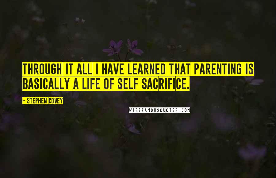 Stephen Covey Quotes: Through it all I have learned that parenting is basically a life of self sacrifice.