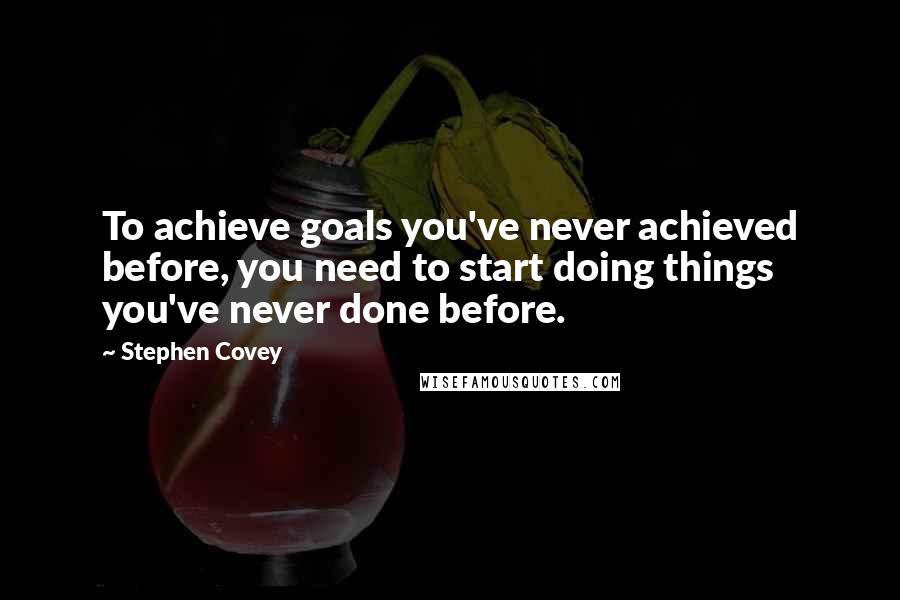 Stephen Covey Quotes: To achieve goals you've never achieved before, you need to start doing things you've never done before.