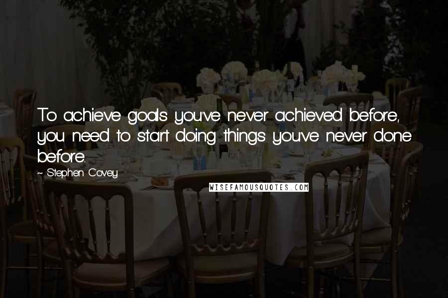 Stephen Covey Quotes: To achieve goals you've never achieved before, you need to start doing things you've never done before.