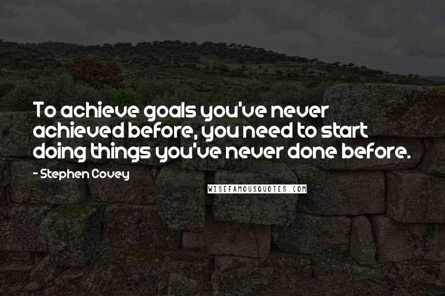 Stephen Covey Quotes: To achieve goals you've never achieved before, you need to start doing things you've never done before.