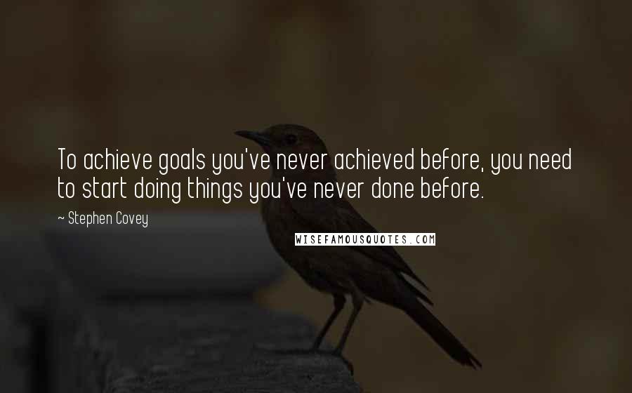 Stephen Covey Quotes: To achieve goals you've never achieved before, you need to start doing things you've never done before.