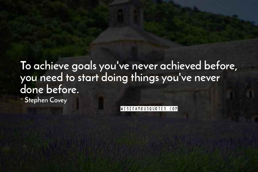 Stephen Covey Quotes: To achieve goals you've never achieved before, you need to start doing things you've never done before.