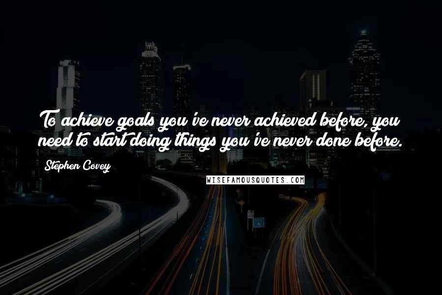 Stephen Covey Quotes: To achieve goals you've never achieved before, you need to start doing things you've never done before.