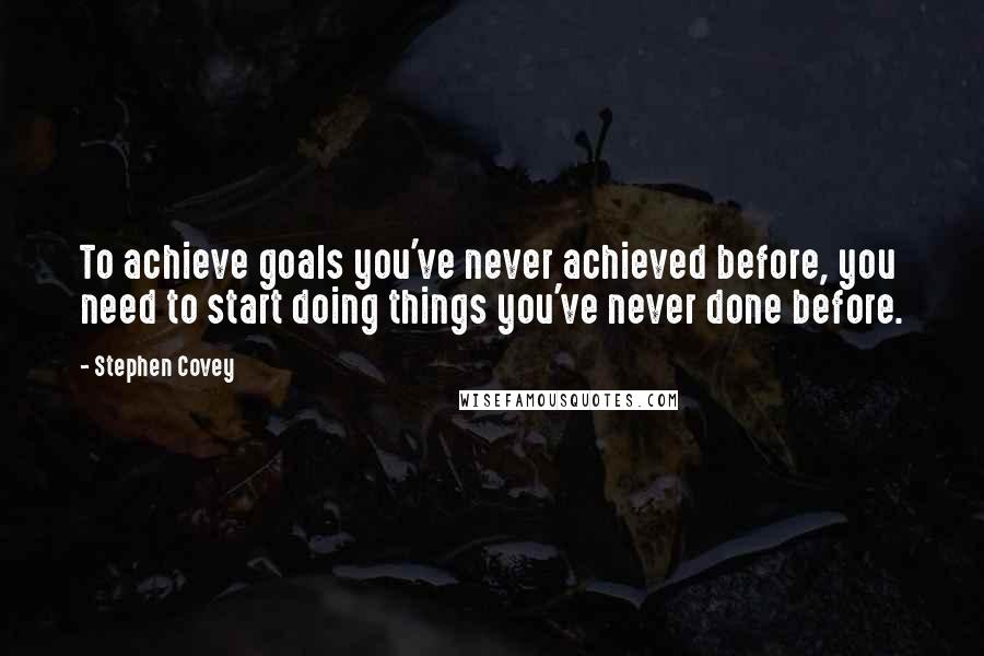 Stephen Covey Quotes: To achieve goals you've never achieved before, you need to start doing things you've never done before.