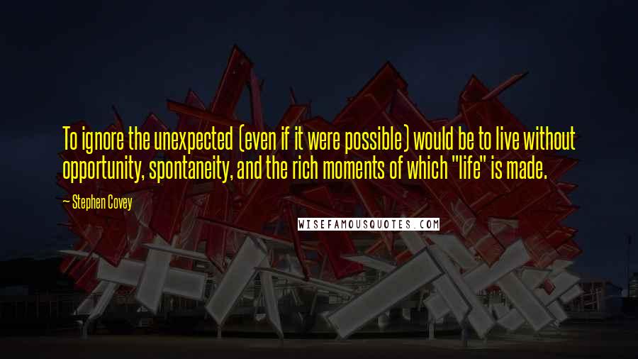 Stephen Covey Quotes: To ignore the unexpected (even if it were possible) would be to live without opportunity, spontaneity, and the rich moments of which "life" is made.