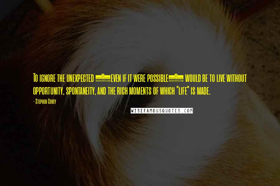 Stephen Covey Quotes: To ignore the unexpected (even if it were possible) would be to live without opportunity, spontaneity, and the rich moments of which "life" is made.