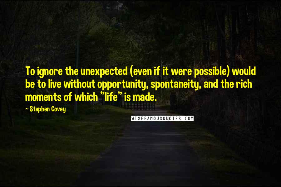 Stephen Covey Quotes: To ignore the unexpected (even if it were possible) would be to live without opportunity, spontaneity, and the rich moments of which "life" is made.