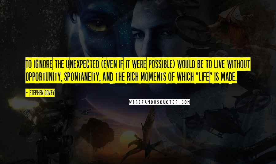 Stephen Covey Quotes: To ignore the unexpected (even if it were possible) would be to live without opportunity, spontaneity, and the rich moments of which "life" is made.