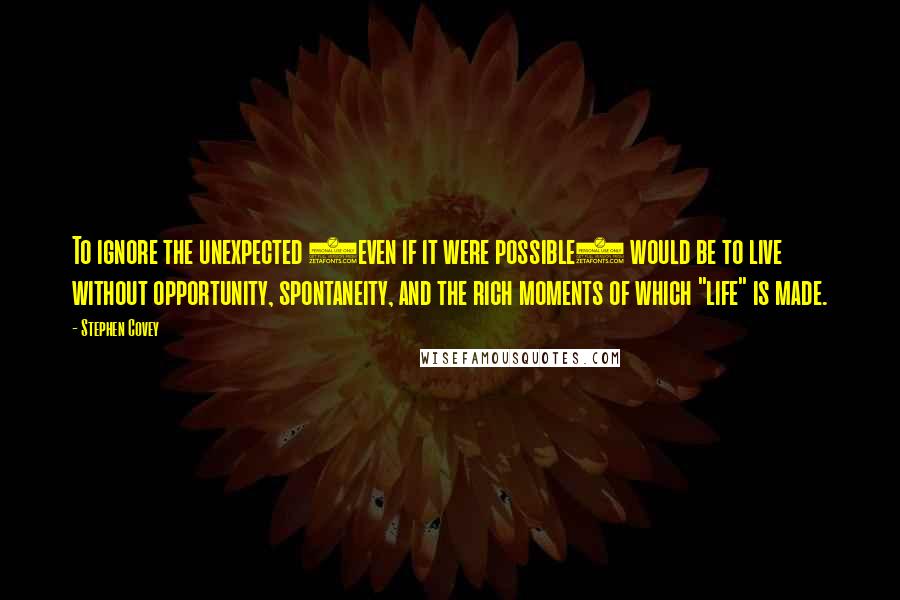 Stephen Covey Quotes: To ignore the unexpected (even if it were possible) would be to live without opportunity, spontaneity, and the rich moments of which "life" is made.