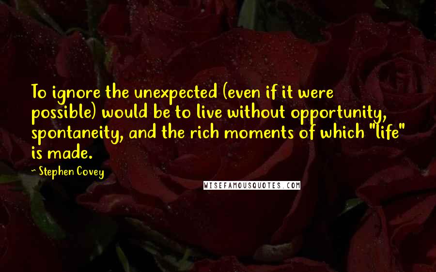 Stephen Covey Quotes: To ignore the unexpected (even if it were possible) would be to live without opportunity, spontaneity, and the rich moments of which "life" is made.