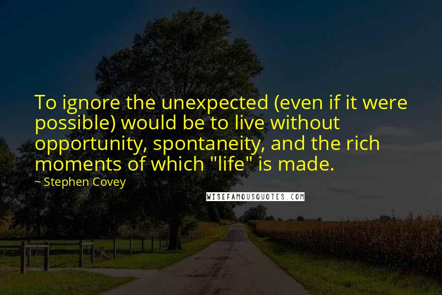 Stephen Covey Quotes: To ignore the unexpected (even if it were possible) would be to live without opportunity, spontaneity, and the rich moments of which "life" is made.