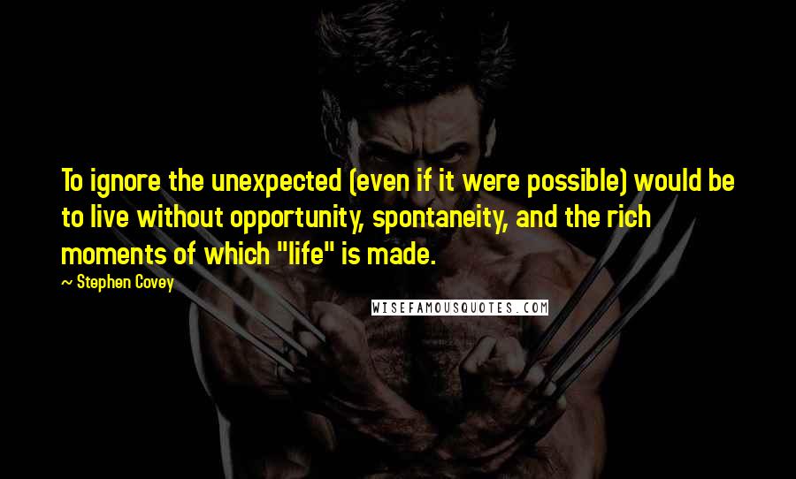 Stephen Covey Quotes: To ignore the unexpected (even if it were possible) would be to live without opportunity, spontaneity, and the rich moments of which "life" is made.