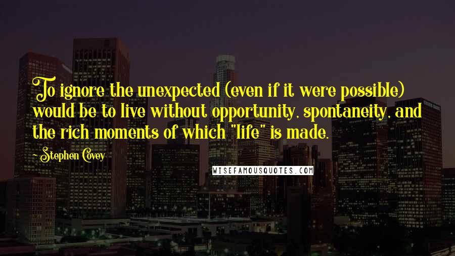 Stephen Covey Quotes: To ignore the unexpected (even if it were possible) would be to live without opportunity, spontaneity, and the rich moments of which "life" is made.