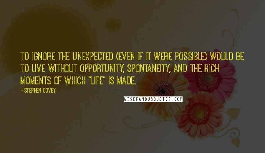 Stephen Covey Quotes: To ignore the unexpected (even if it were possible) would be to live without opportunity, spontaneity, and the rich moments of which "life" is made.