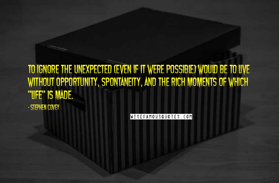 Stephen Covey Quotes: To ignore the unexpected (even if it were possible) would be to live without opportunity, spontaneity, and the rich moments of which "life" is made.