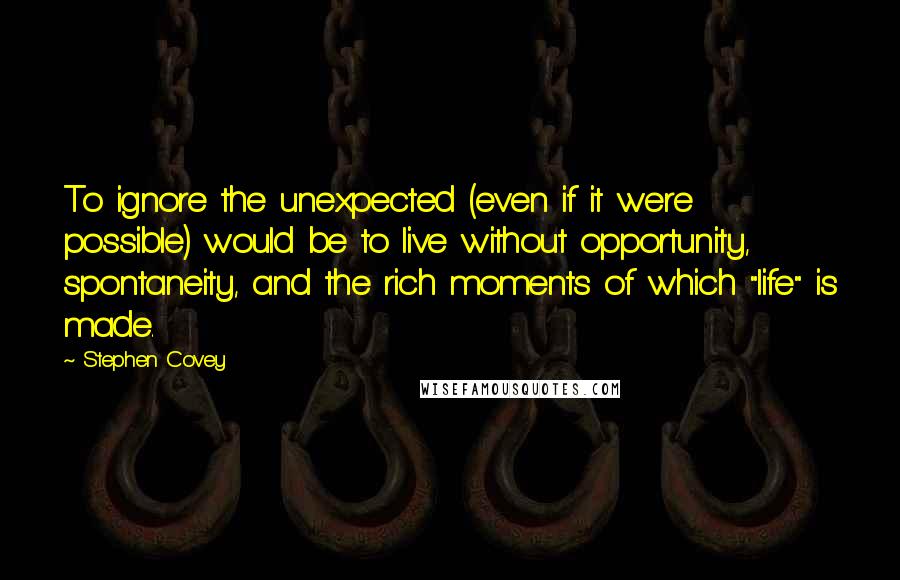 Stephen Covey Quotes: To ignore the unexpected (even if it were possible) would be to live without opportunity, spontaneity, and the rich moments of which "life" is made.