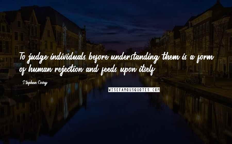 Stephen Covey Quotes: To judge individuals before understanding them is a form of human rejection and feeds upon itself.