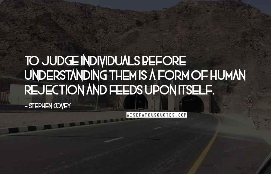 Stephen Covey Quotes: To judge individuals before understanding them is a form of human rejection and feeds upon itself.