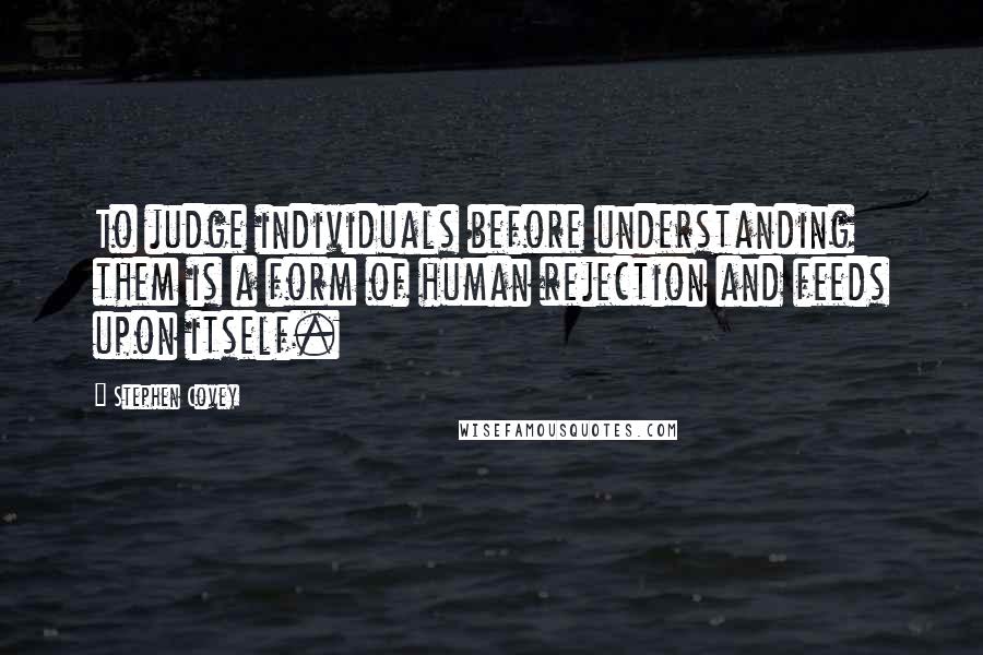 Stephen Covey Quotes: To judge individuals before understanding them is a form of human rejection and feeds upon itself.