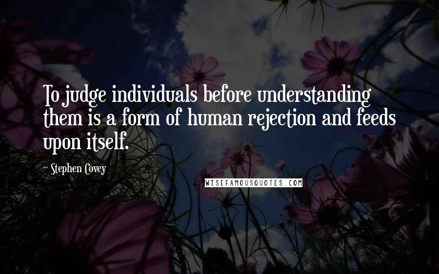 Stephen Covey Quotes: To judge individuals before understanding them is a form of human rejection and feeds upon itself.