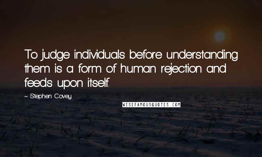 Stephen Covey Quotes: To judge individuals before understanding them is a form of human rejection and feeds upon itself.