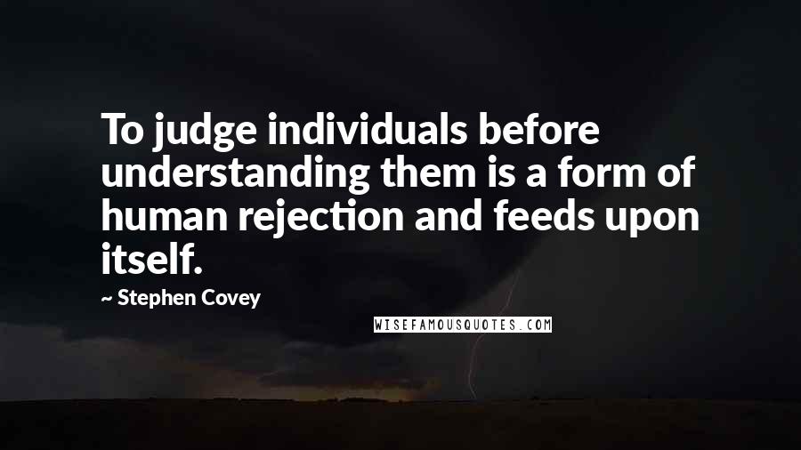 Stephen Covey Quotes: To judge individuals before understanding them is a form of human rejection and feeds upon itself.