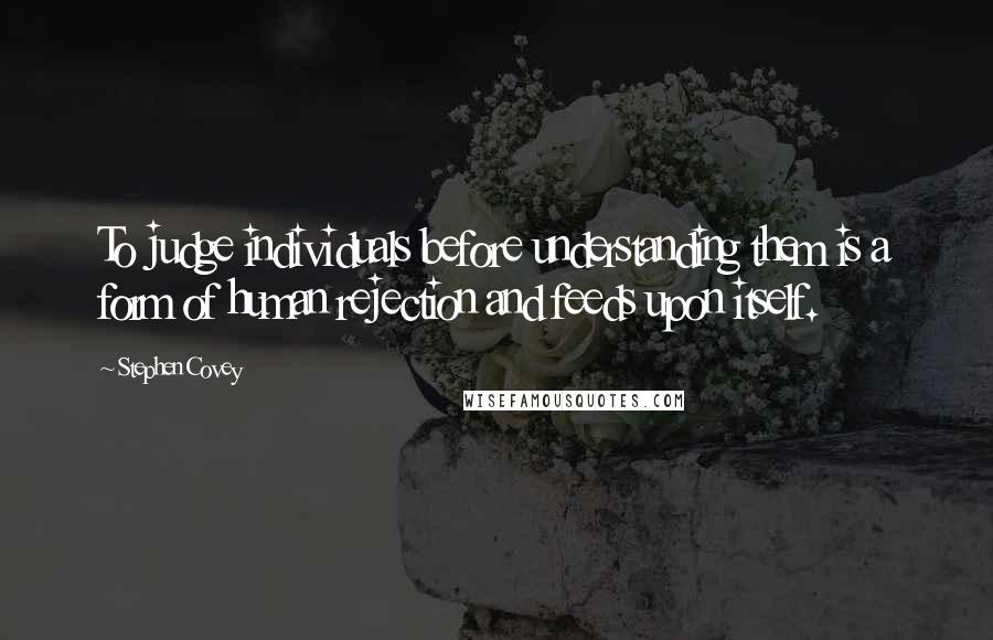 Stephen Covey Quotes: To judge individuals before understanding them is a form of human rejection and feeds upon itself.