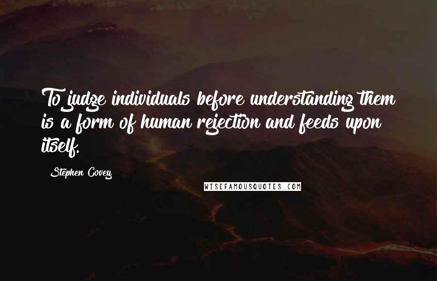 Stephen Covey Quotes: To judge individuals before understanding them is a form of human rejection and feeds upon itself.