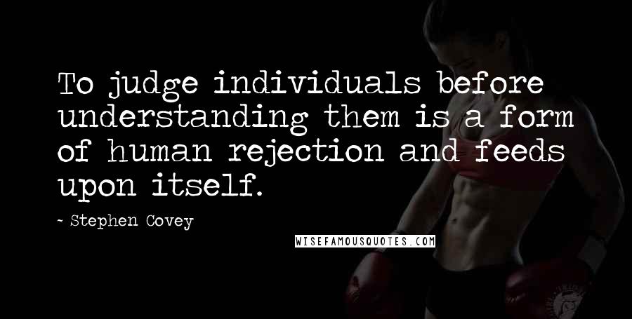 Stephen Covey Quotes: To judge individuals before understanding them is a form of human rejection and feeds upon itself.