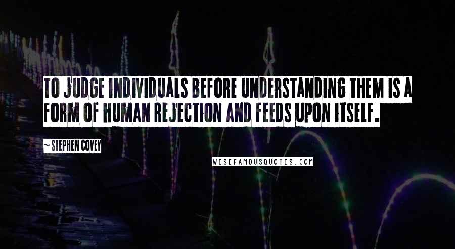 Stephen Covey Quotes: To judge individuals before understanding them is a form of human rejection and feeds upon itself.