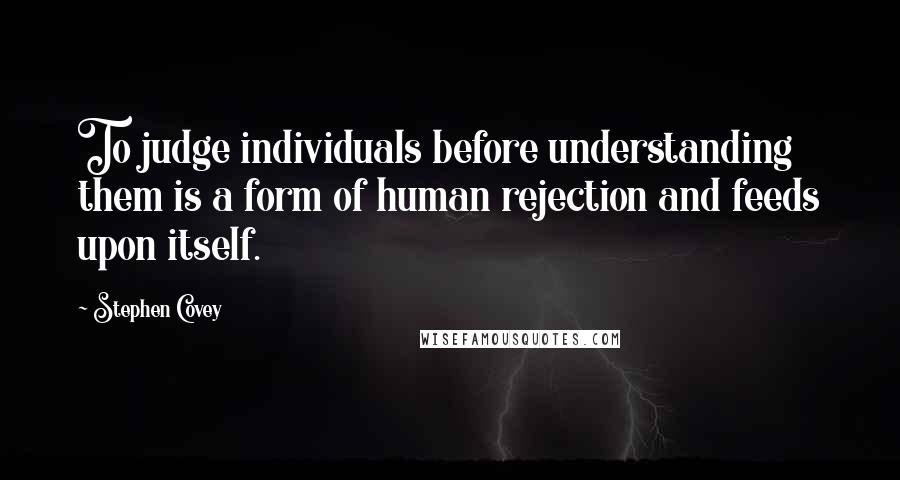 Stephen Covey Quotes: To judge individuals before understanding them is a form of human rejection and feeds upon itself.