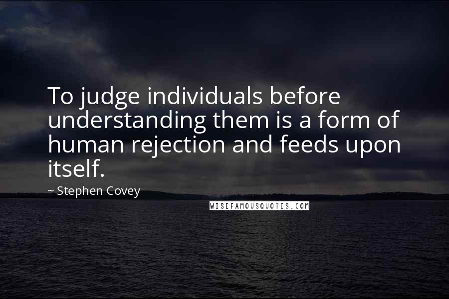 Stephen Covey Quotes: To judge individuals before understanding them is a form of human rejection and feeds upon itself.