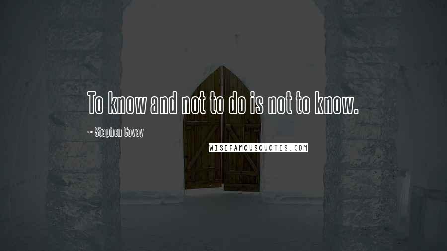 Stephen Covey Quotes: To know and not to do is not to know.