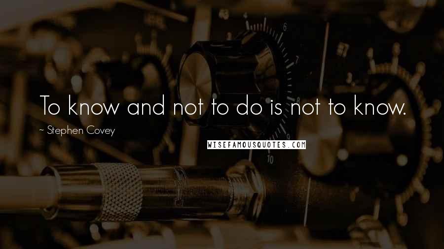 Stephen Covey Quotes: To know and not to do is not to know.