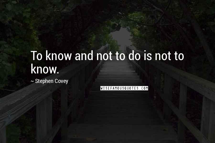 Stephen Covey Quotes: To know and not to do is not to know.