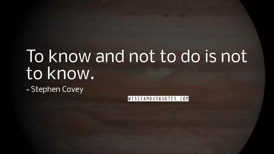 Stephen Covey Quotes: To know and not to do is not to know.