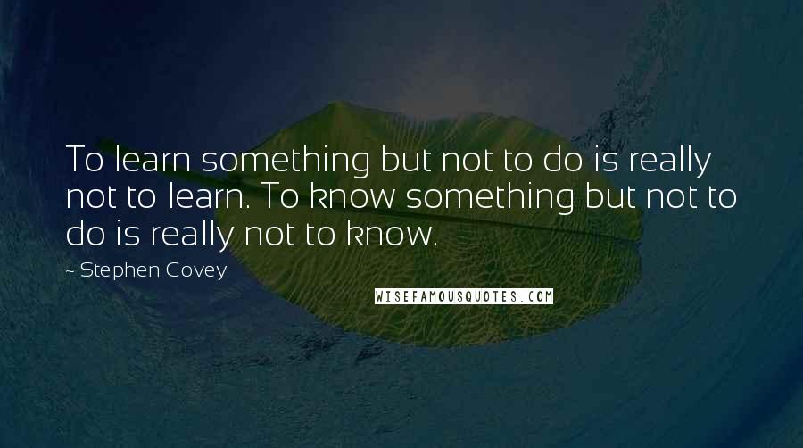 Stephen Covey Quotes: To learn something but not to do is really not to learn. To know something but not to do is really not to know.