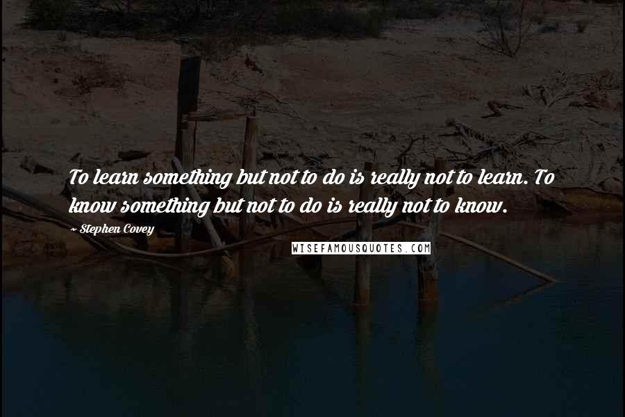 Stephen Covey Quotes: To learn something but not to do is really not to learn. To know something but not to do is really not to know.