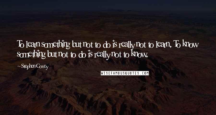 Stephen Covey Quotes: To learn something but not to do is really not to learn. To know something but not to do is really not to know.