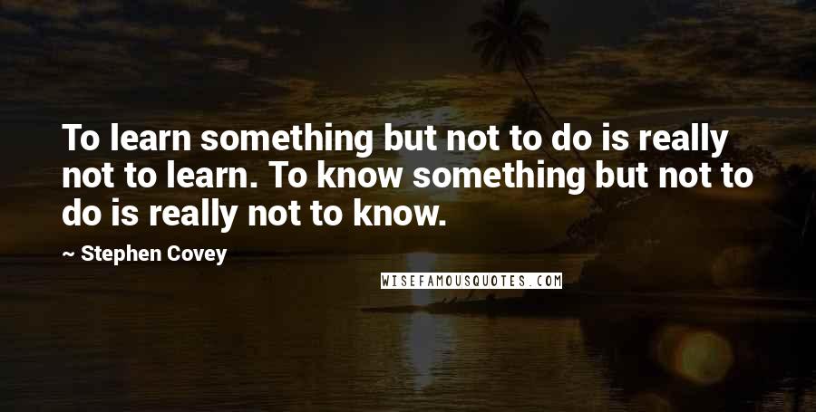 Stephen Covey Quotes: To learn something but not to do is really not to learn. To know something but not to do is really not to know.