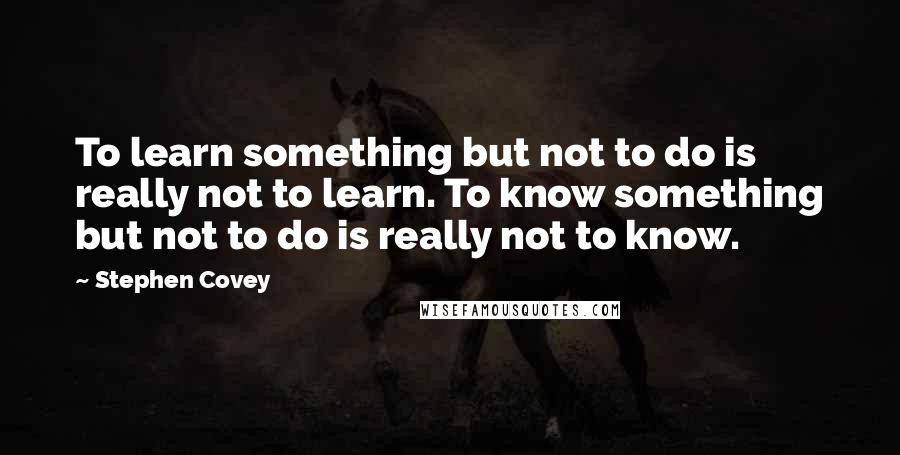 Stephen Covey Quotes: To learn something but not to do is really not to learn. To know something but not to do is really not to know.