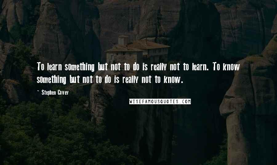 Stephen Covey Quotes: To learn something but not to do is really not to learn. To know something but not to do is really not to know.