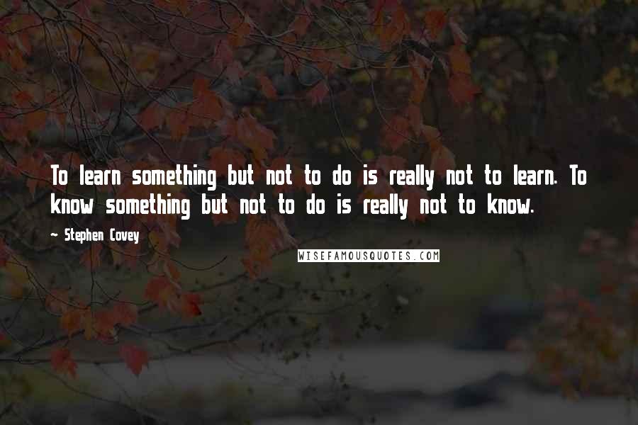 Stephen Covey Quotes: To learn something but not to do is really not to learn. To know something but not to do is really not to know.