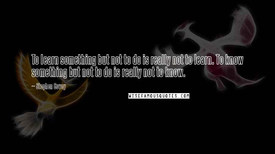 Stephen Covey Quotes: To learn something but not to do is really not to learn. To know something but not to do is really not to know.