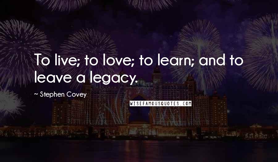 Stephen Covey Quotes: To live; to love; to learn; and to leave a legacy.